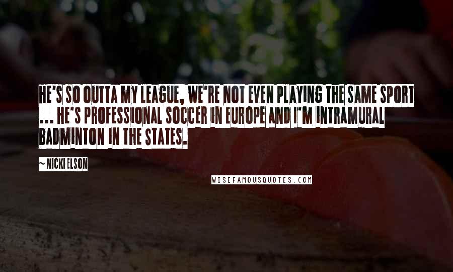 Nicki Elson Quotes: He's so outta my league, we're not even playing the same sport ... He's professional soccer in Europe and I'm intramural badminton in the States.