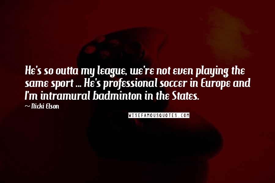 Nicki Elson Quotes: He's so outta my league, we're not even playing the same sport ... He's professional soccer in Europe and I'm intramural badminton in the States.