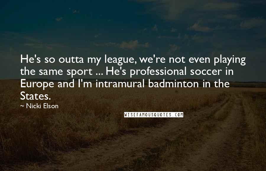 Nicki Elson Quotes: He's so outta my league, we're not even playing the same sport ... He's professional soccer in Europe and I'm intramural badminton in the States.