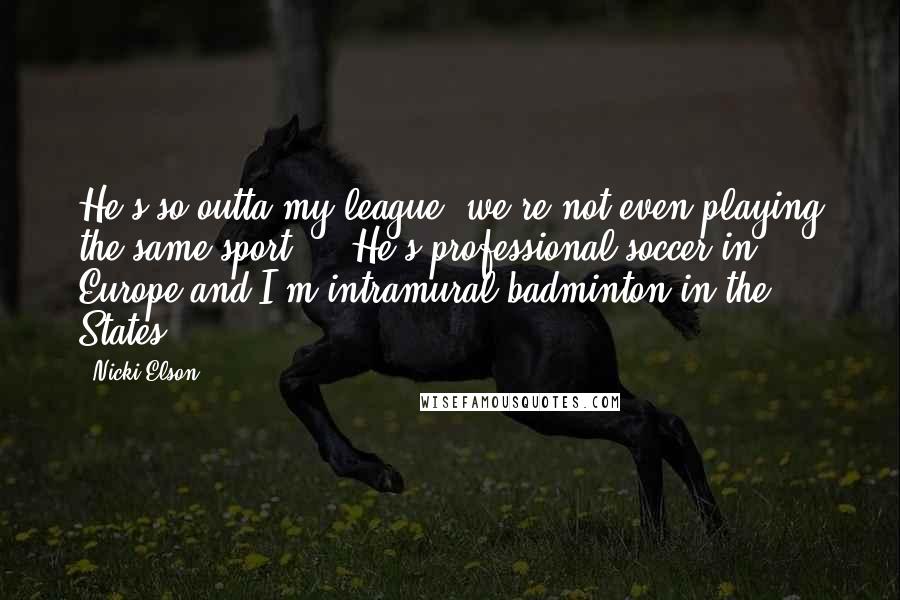 Nicki Elson Quotes: He's so outta my league, we're not even playing the same sport ... He's professional soccer in Europe and I'm intramural badminton in the States.