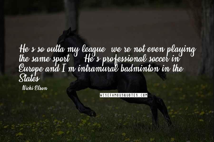 Nicki Elson Quotes: He's so outta my league, we're not even playing the same sport ... He's professional soccer in Europe and I'm intramural badminton in the States.