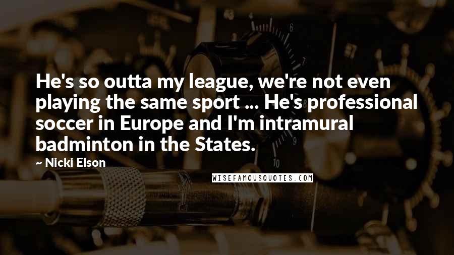 Nicki Elson Quotes: He's so outta my league, we're not even playing the same sport ... He's professional soccer in Europe and I'm intramural badminton in the States.