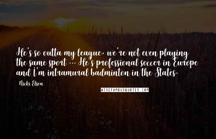 Nicki Elson Quotes: He's so outta my league, we're not even playing the same sport ... He's professional soccer in Europe and I'm intramural badminton in the States.