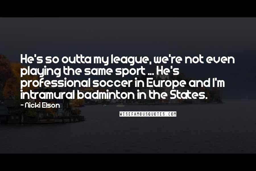 Nicki Elson Quotes: He's so outta my league, we're not even playing the same sport ... He's professional soccer in Europe and I'm intramural badminton in the States.