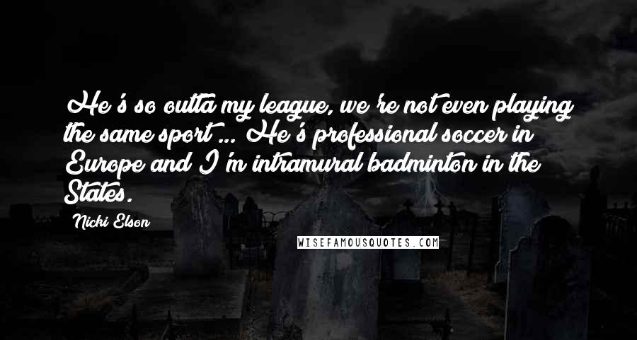 Nicki Elson Quotes: He's so outta my league, we're not even playing the same sport ... He's professional soccer in Europe and I'm intramural badminton in the States.