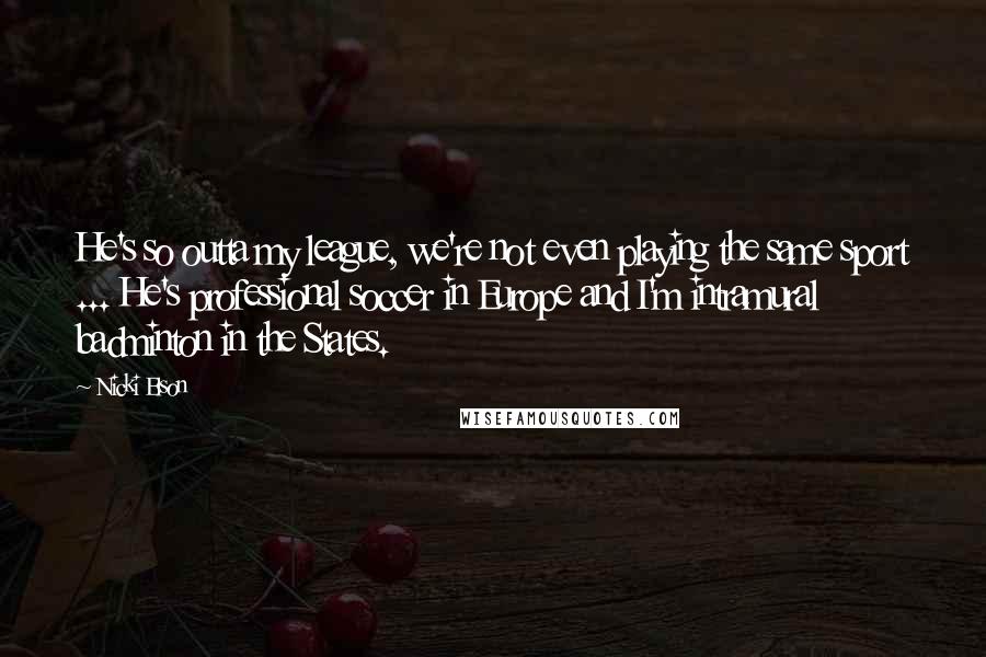 Nicki Elson Quotes: He's so outta my league, we're not even playing the same sport ... He's professional soccer in Europe and I'm intramural badminton in the States.