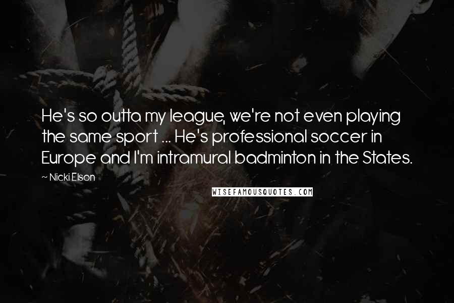 Nicki Elson Quotes: He's so outta my league, we're not even playing the same sport ... He's professional soccer in Europe and I'm intramural badminton in the States.