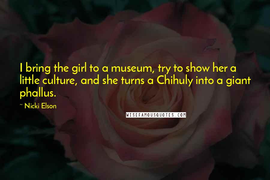 Nicki Elson Quotes: I bring the girl to a museum, try to show her a little culture, and she turns a Chihuly into a giant phallus.
