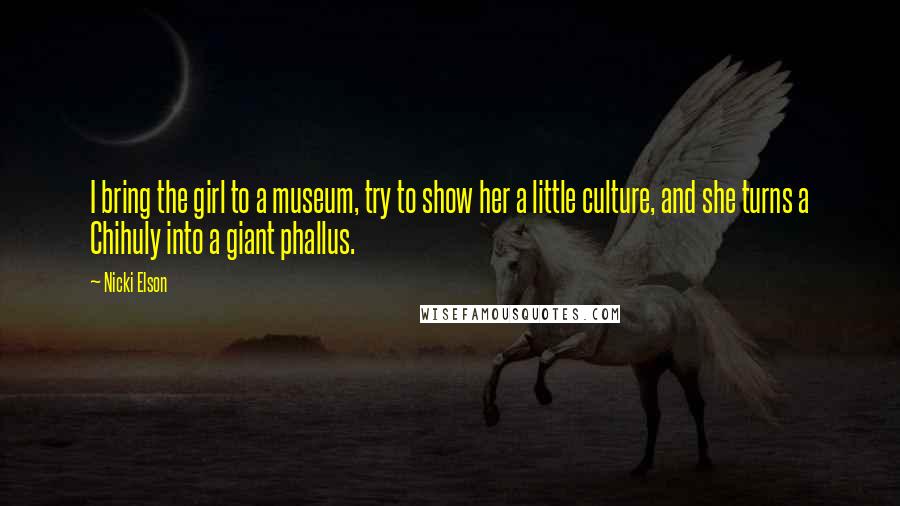 Nicki Elson Quotes: I bring the girl to a museum, try to show her a little culture, and she turns a Chihuly into a giant phallus.