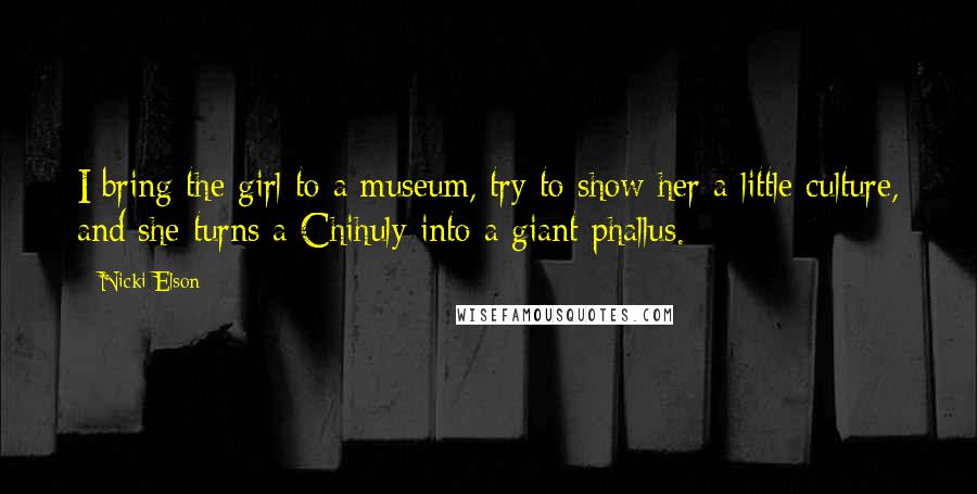 Nicki Elson Quotes: I bring the girl to a museum, try to show her a little culture, and she turns a Chihuly into a giant phallus.