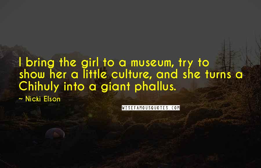 Nicki Elson Quotes: I bring the girl to a museum, try to show her a little culture, and she turns a Chihuly into a giant phallus.