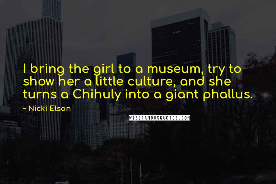Nicki Elson Quotes: I bring the girl to a museum, try to show her a little culture, and she turns a Chihuly into a giant phallus.