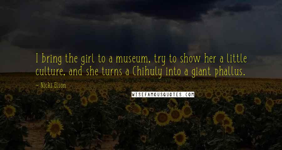 Nicki Elson Quotes: I bring the girl to a museum, try to show her a little culture, and she turns a Chihuly into a giant phallus.