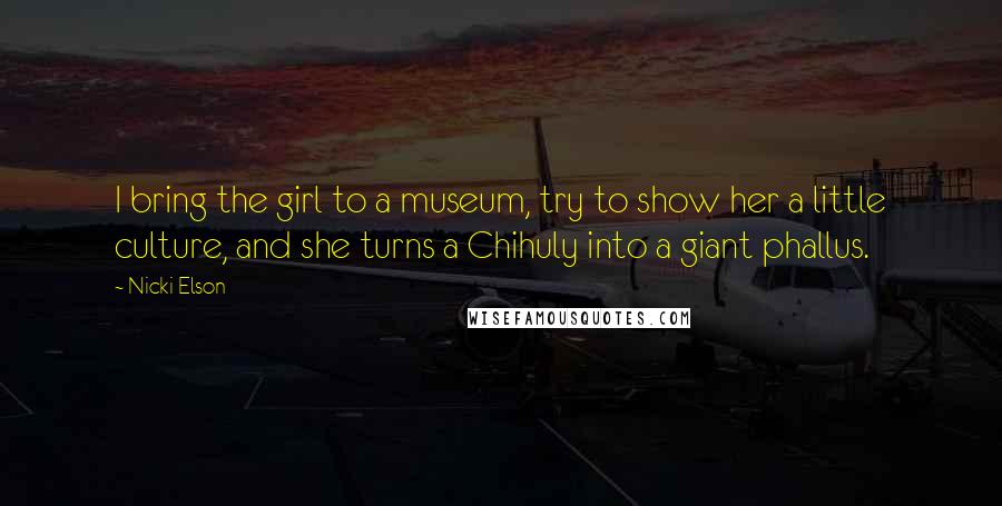 Nicki Elson Quotes: I bring the girl to a museum, try to show her a little culture, and she turns a Chihuly into a giant phallus.