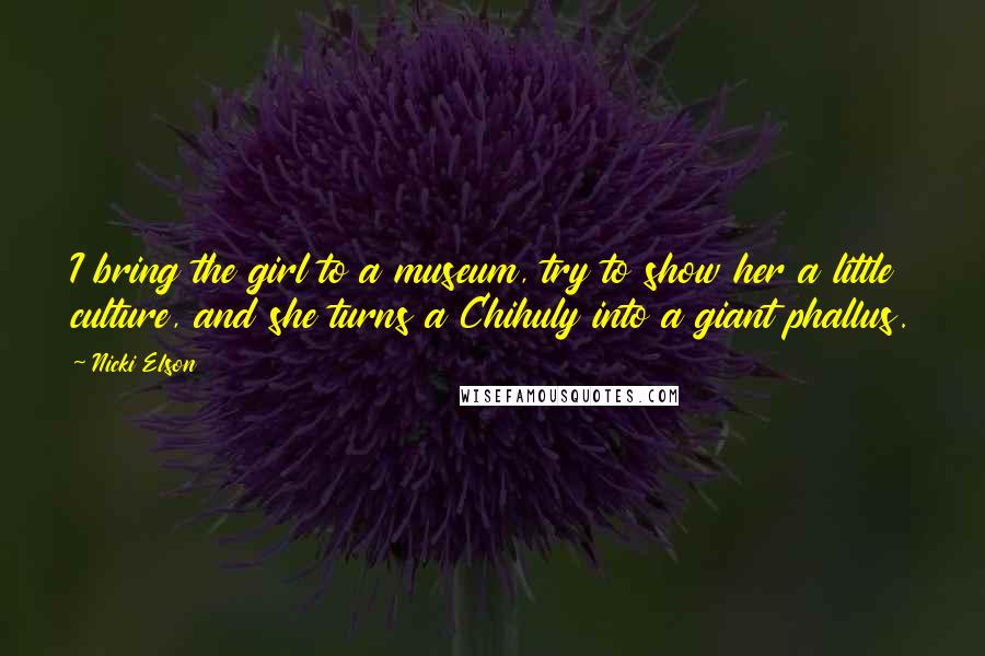 Nicki Elson Quotes: I bring the girl to a museum, try to show her a little culture, and she turns a Chihuly into a giant phallus.