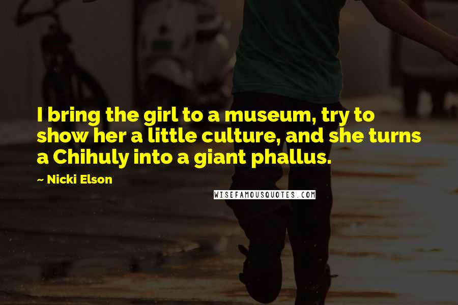 Nicki Elson Quotes: I bring the girl to a museum, try to show her a little culture, and she turns a Chihuly into a giant phallus.