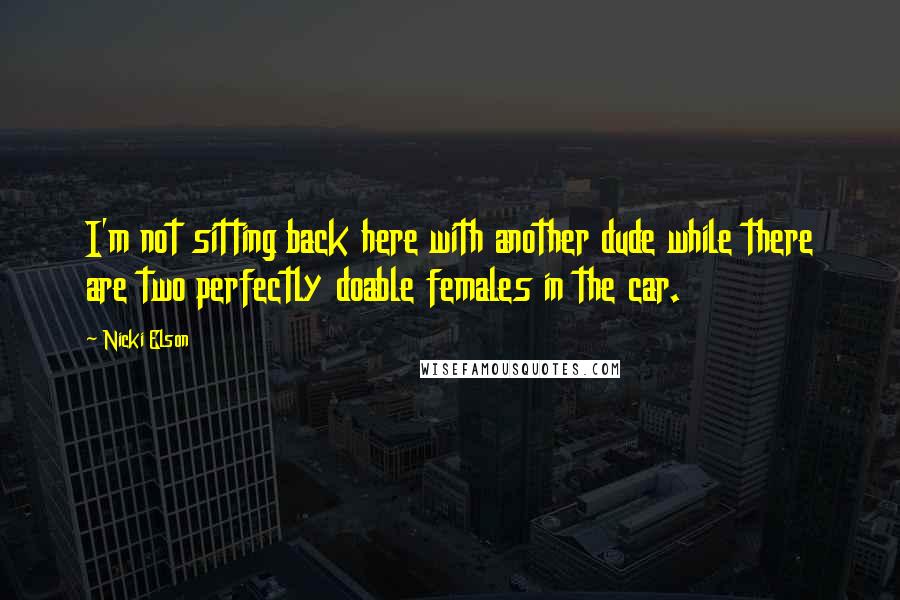 Nicki Elson Quotes: I'm not sitting back here with another dude while there are two perfectly doable females in the car.