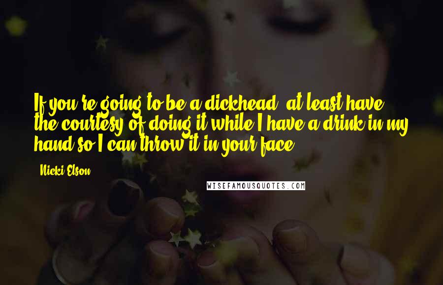 Nicki Elson Quotes: If you're going to be a dickhead, at least have the courtesy of doing it while I have a drink in my hand so I can throw it in your face!