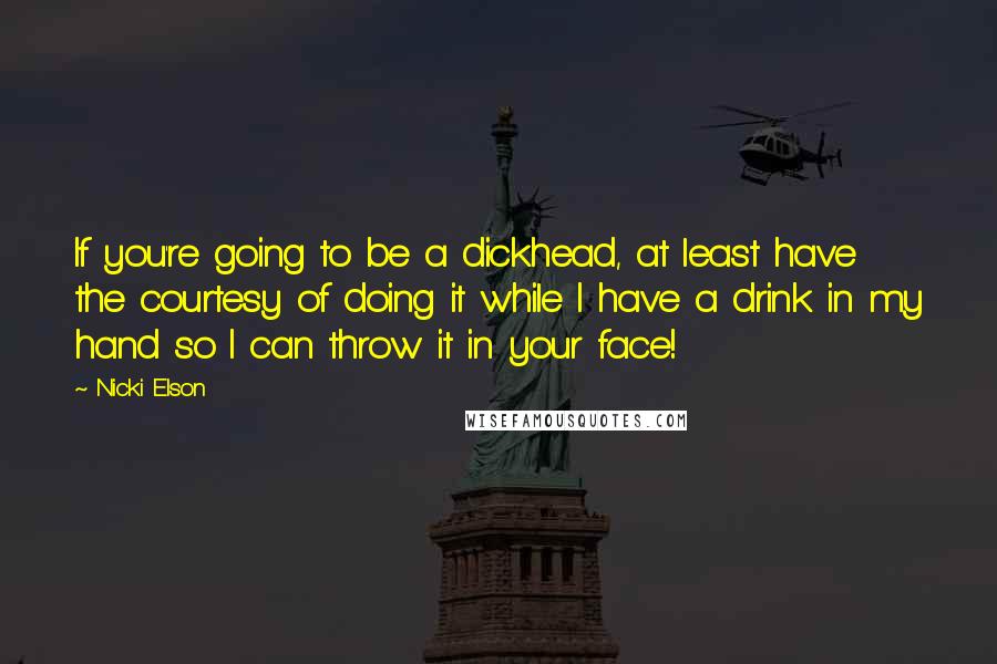 Nicki Elson Quotes: If you're going to be a dickhead, at least have the courtesy of doing it while I have a drink in my hand so I can throw it in your face!