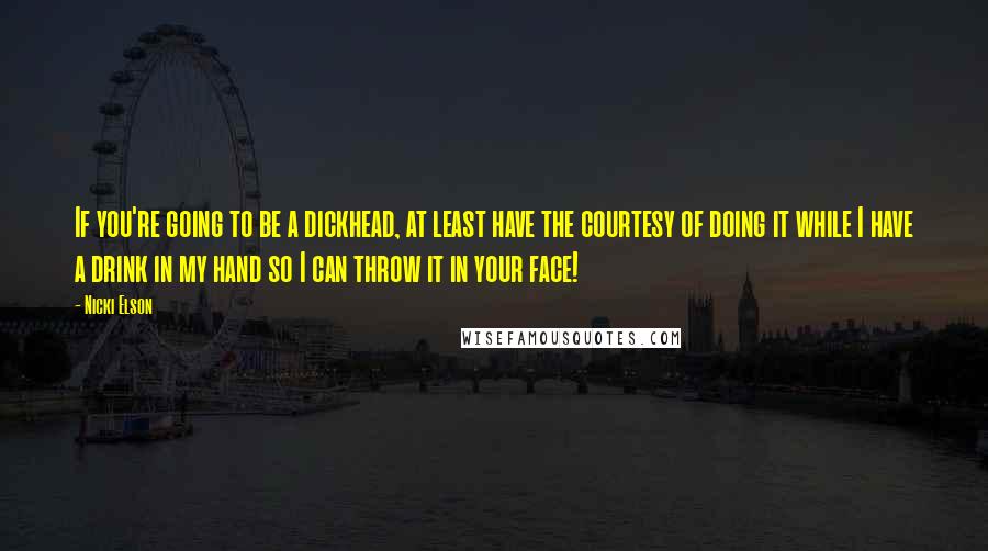 Nicki Elson Quotes: If you're going to be a dickhead, at least have the courtesy of doing it while I have a drink in my hand so I can throw it in your face!