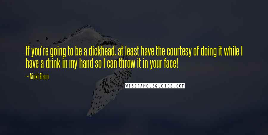 Nicki Elson Quotes: If you're going to be a dickhead, at least have the courtesy of doing it while I have a drink in my hand so I can throw it in your face!