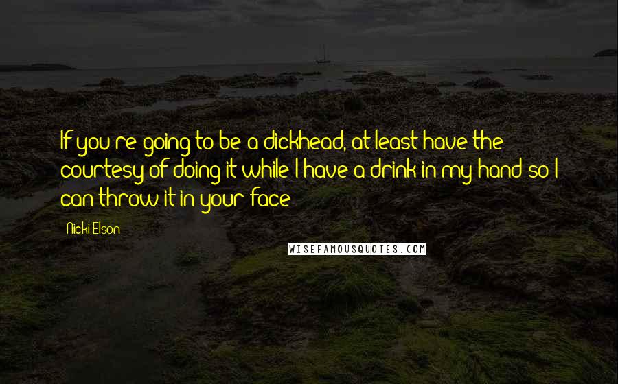 Nicki Elson Quotes: If you're going to be a dickhead, at least have the courtesy of doing it while I have a drink in my hand so I can throw it in your face!