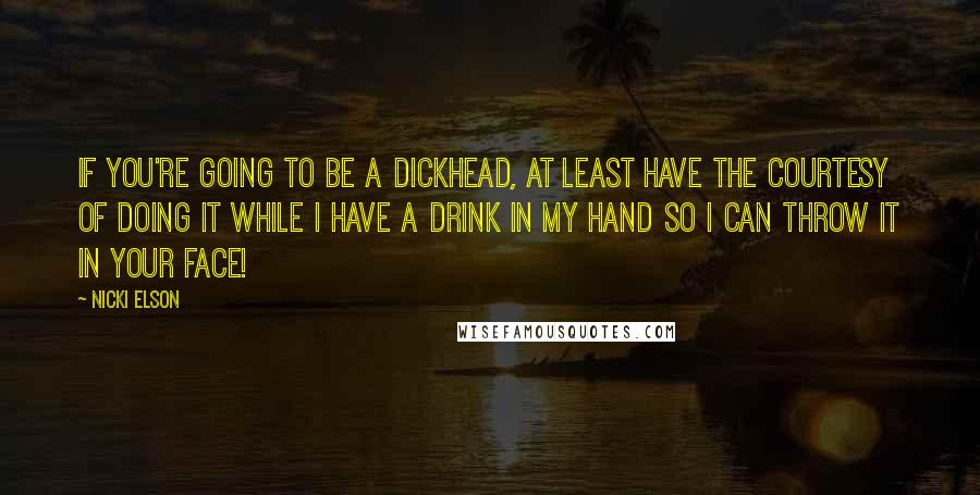 Nicki Elson Quotes: If you're going to be a dickhead, at least have the courtesy of doing it while I have a drink in my hand so I can throw it in your face!