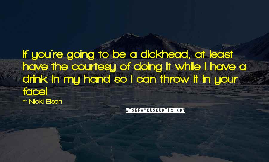 Nicki Elson Quotes: If you're going to be a dickhead, at least have the courtesy of doing it while I have a drink in my hand so I can throw it in your face!