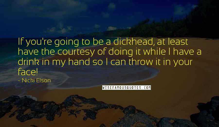 Nicki Elson Quotes: If you're going to be a dickhead, at least have the courtesy of doing it while I have a drink in my hand so I can throw it in your face!