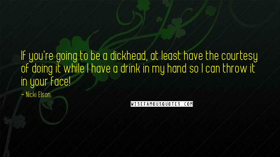 Nicki Elson Quotes: If you're going to be a dickhead, at least have the courtesy of doing it while I have a drink in my hand so I can throw it in your face!