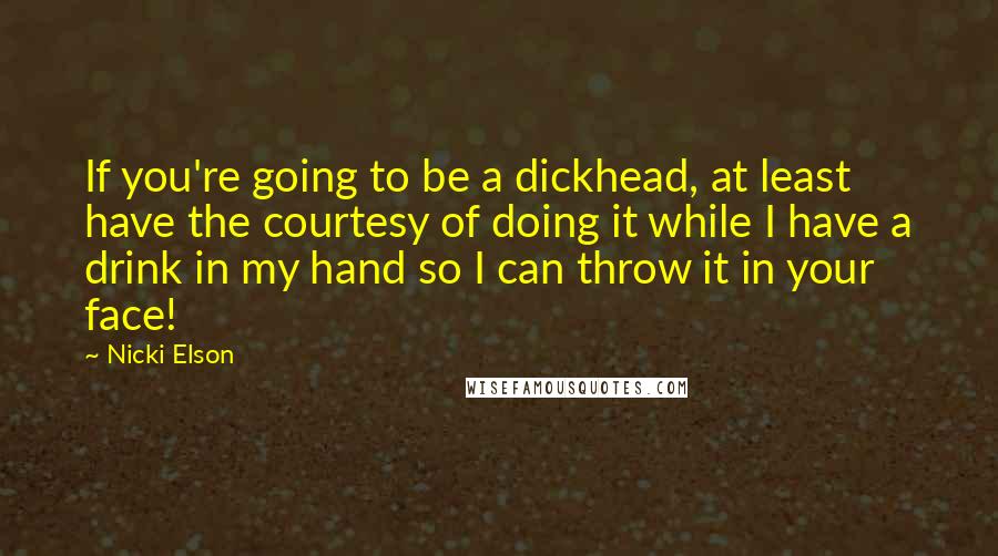 Nicki Elson Quotes: If you're going to be a dickhead, at least have the courtesy of doing it while I have a drink in my hand so I can throw it in your face!