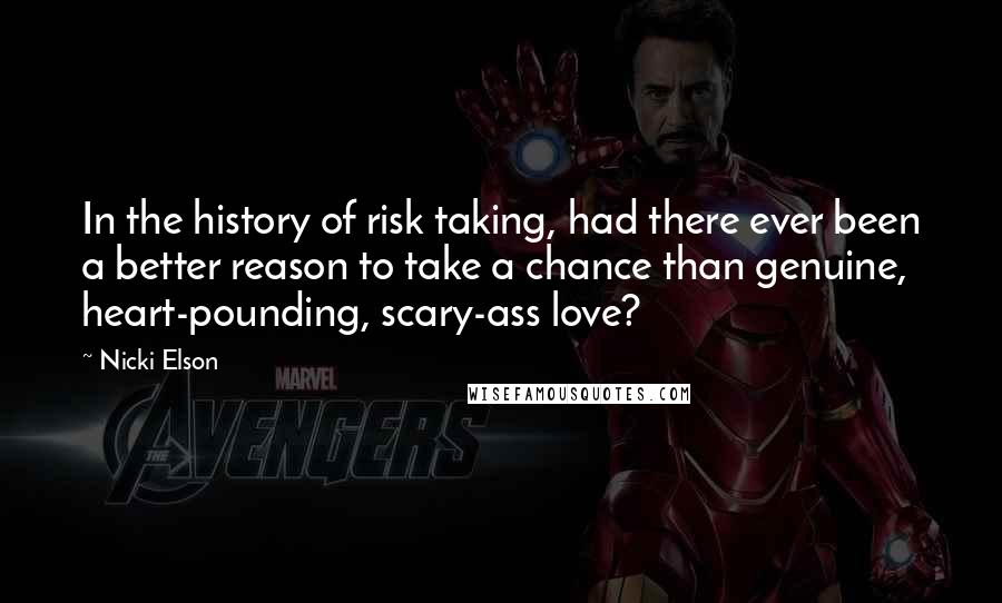 Nicki Elson Quotes: In the history of risk taking, had there ever been a better reason to take a chance than genuine, heart-pounding, scary-ass love?