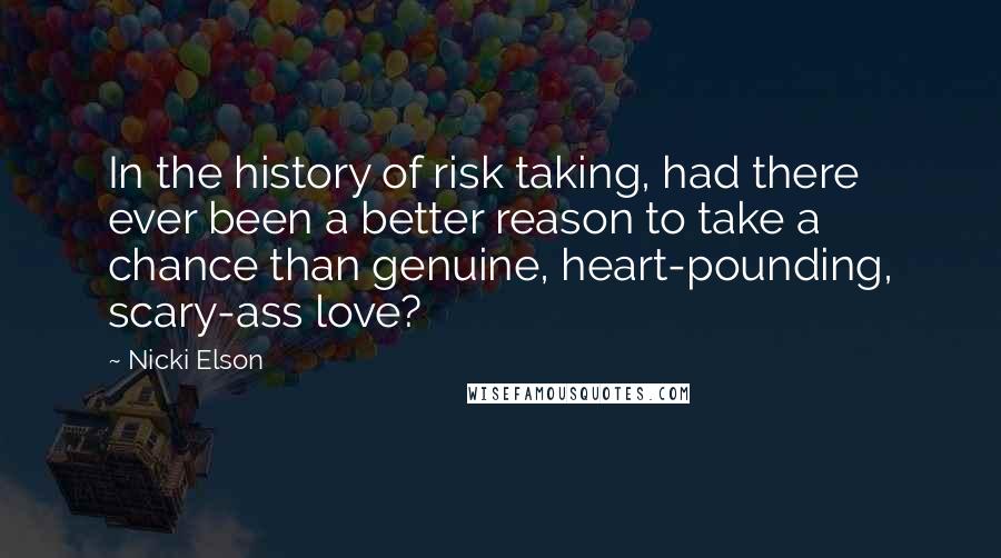 Nicki Elson Quotes: In the history of risk taking, had there ever been a better reason to take a chance than genuine, heart-pounding, scary-ass love?
