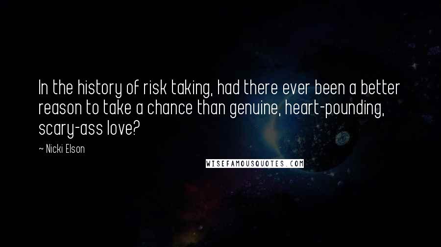 Nicki Elson Quotes: In the history of risk taking, had there ever been a better reason to take a chance than genuine, heart-pounding, scary-ass love?