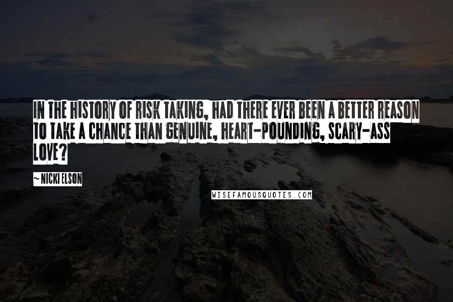 Nicki Elson Quotes: In the history of risk taking, had there ever been a better reason to take a chance than genuine, heart-pounding, scary-ass love?