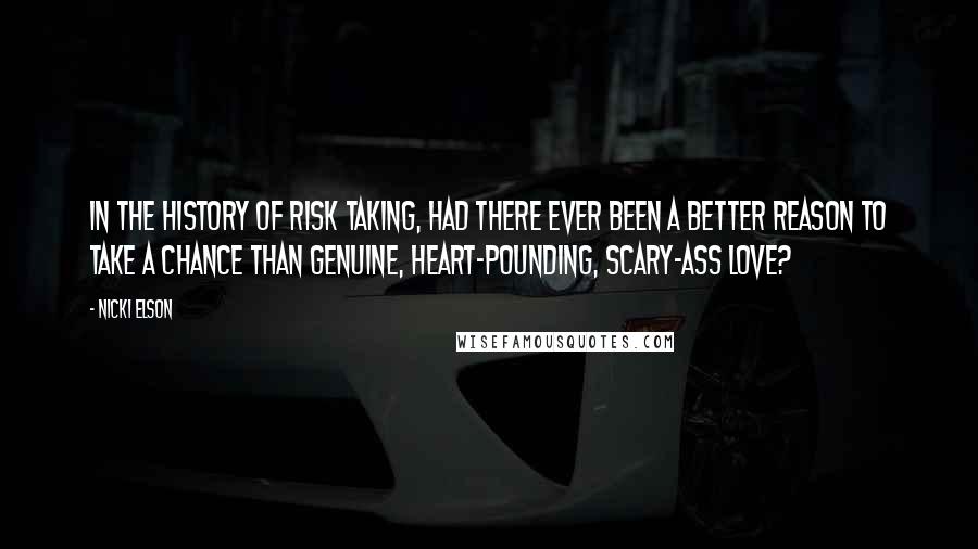 Nicki Elson Quotes: In the history of risk taking, had there ever been a better reason to take a chance than genuine, heart-pounding, scary-ass love?