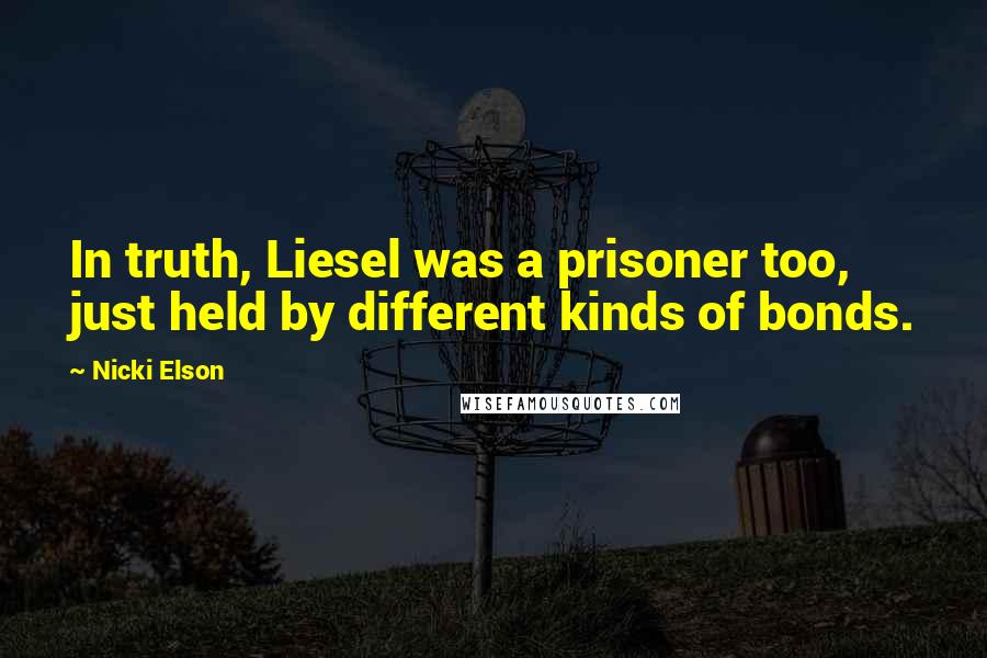 Nicki Elson Quotes: In truth, Liesel was a prisoner too, just held by different kinds of bonds.