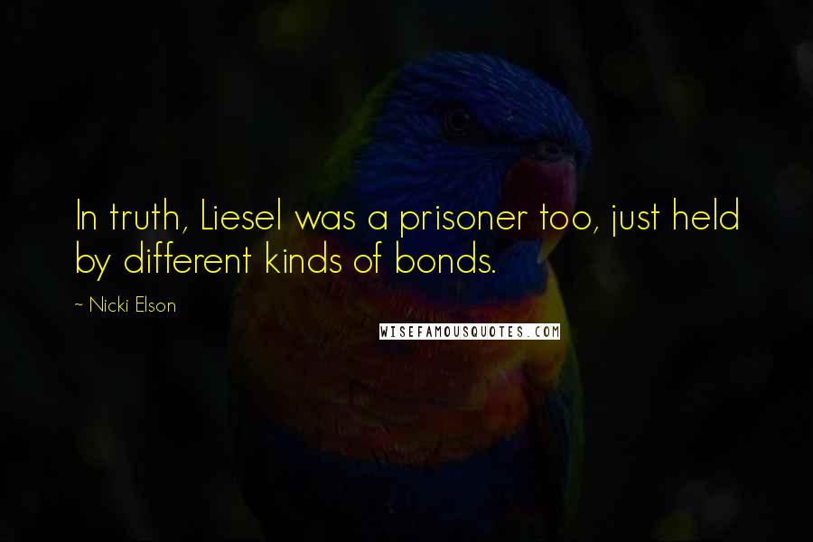 Nicki Elson Quotes: In truth, Liesel was a prisoner too, just held by different kinds of bonds.