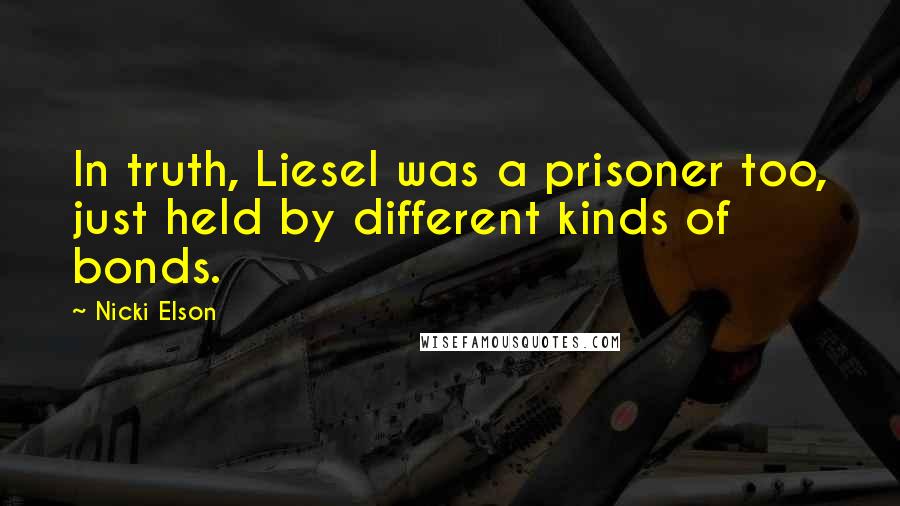 Nicki Elson Quotes: In truth, Liesel was a prisoner too, just held by different kinds of bonds.
