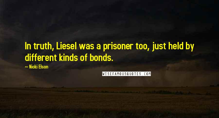 Nicki Elson Quotes: In truth, Liesel was a prisoner too, just held by different kinds of bonds.