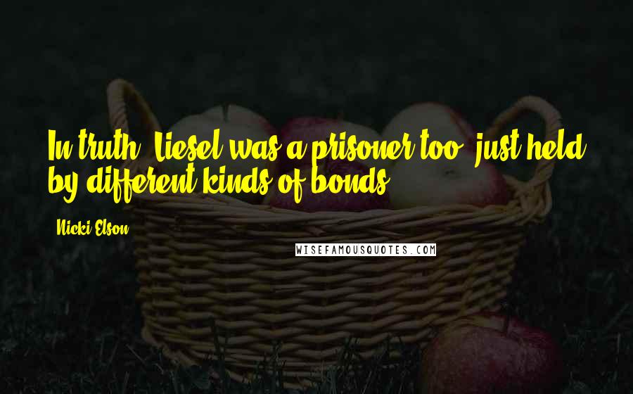 Nicki Elson Quotes: In truth, Liesel was a prisoner too, just held by different kinds of bonds.