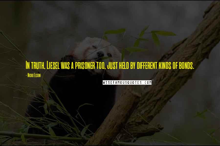 Nicki Elson Quotes: In truth, Liesel was a prisoner too, just held by different kinds of bonds.