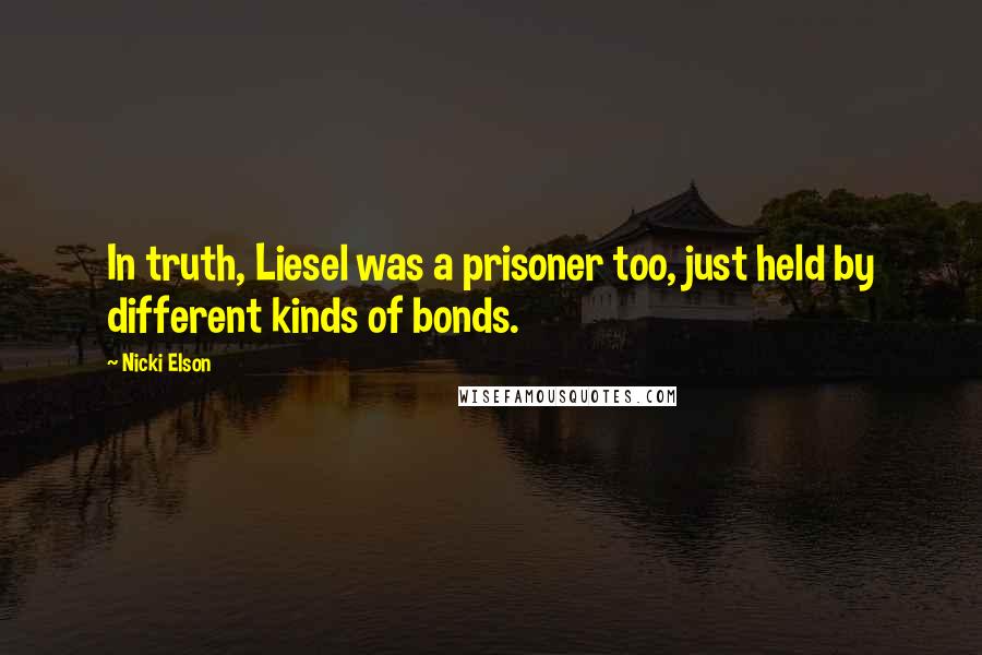 Nicki Elson Quotes: In truth, Liesel was a prisoner too, just held by different kinds of bonds.