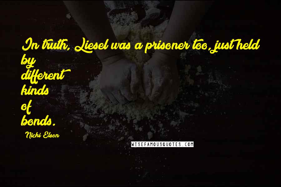 Nicki Elson Quotes: In truth, Liesel was a prisoner too, just held by different kinds of bonds.