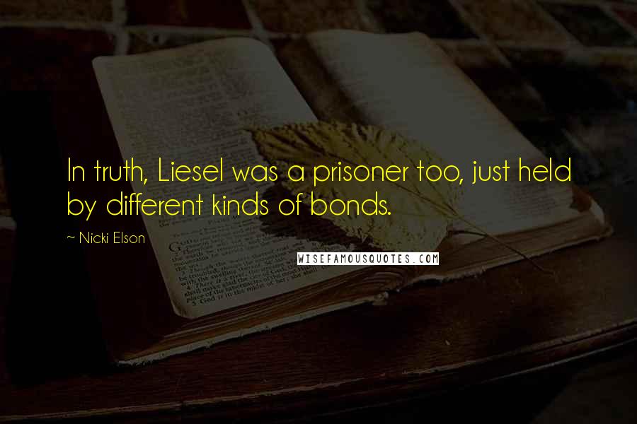 Nicki Elson Quotes: In truth, Liesel was a prisoner too, just held by different kinds of bonds.