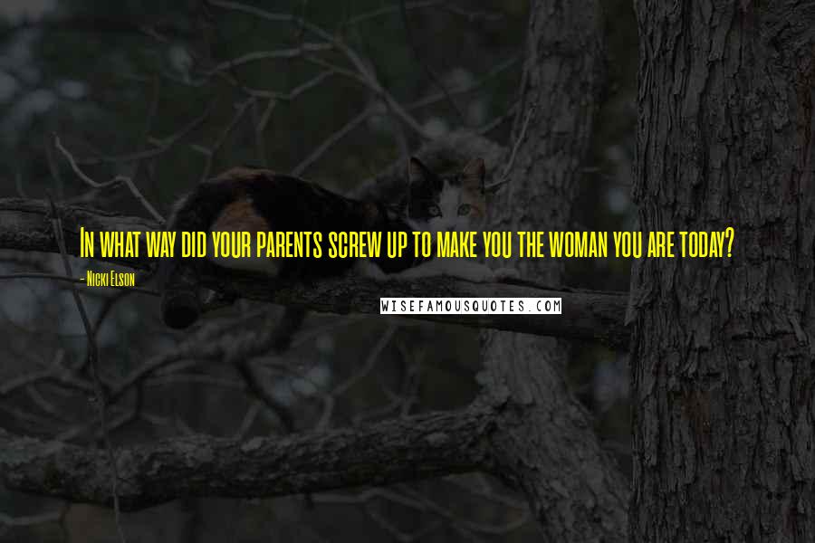 Nicki Elson Quotes: In what way did your parents screw up to make you the woman you are today?
