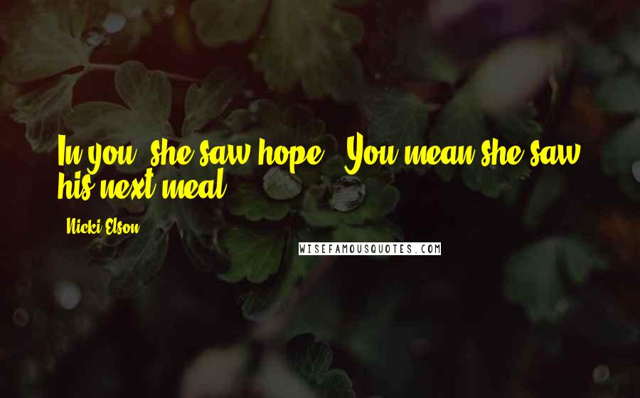 Nicki Elson Quotes: In you, she saw hope.""You mean she saw his next meal.