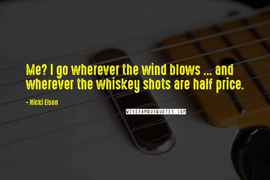 Nicki Elson Quotes: Me? I go wherever the wind blows ... and wherever the whiskey shots are half price.