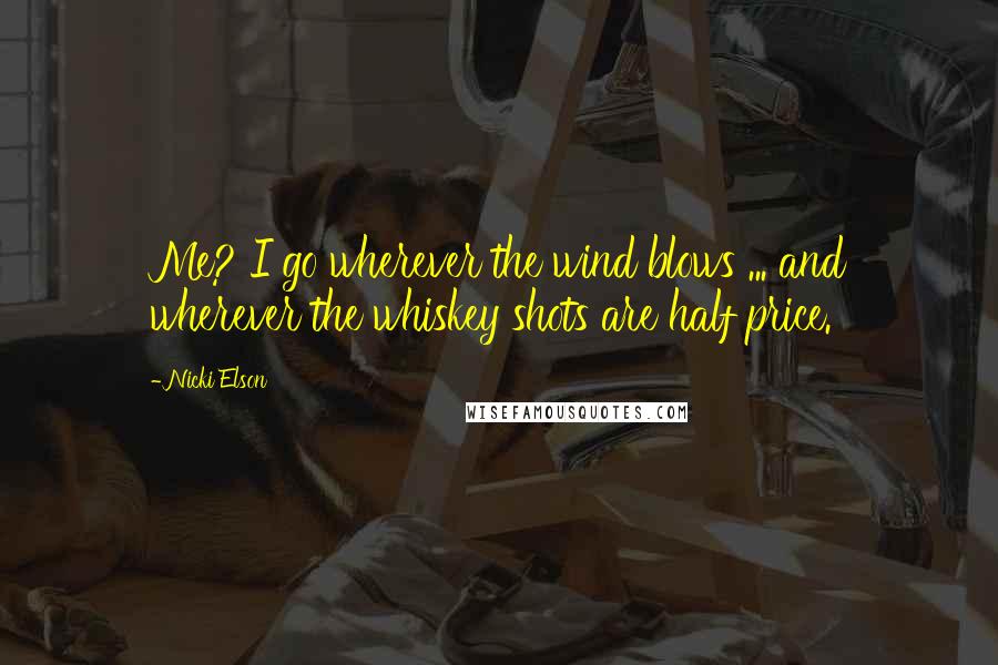 Nicki Elson Quotes: Me? I go wherever the wind blows ... and wherever the whiskey shots are half price.