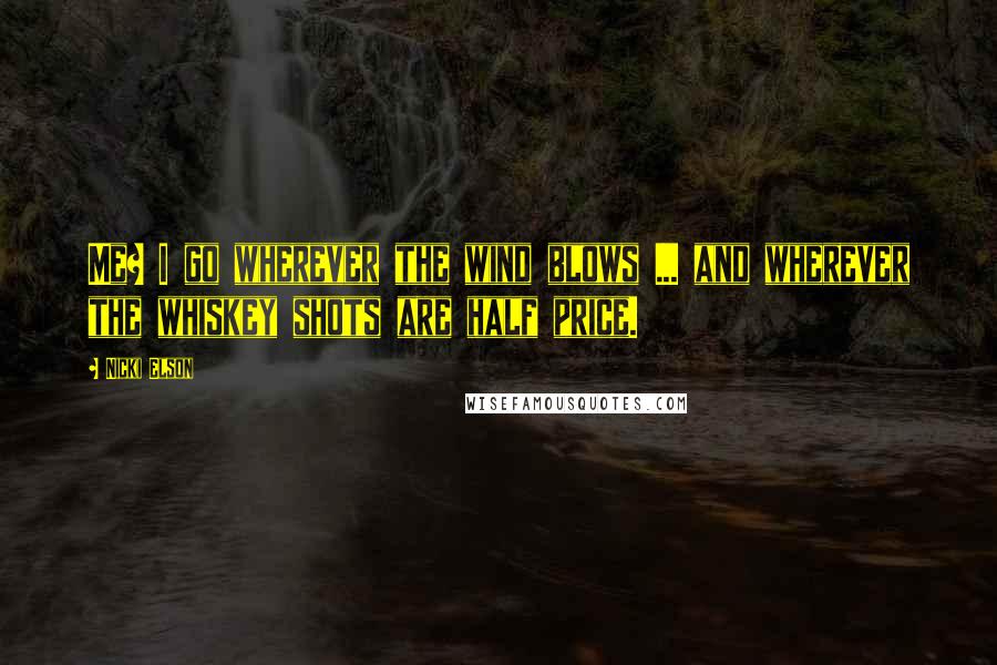 Nicki Elson Quotes: Me? I go wherever the wind blows ... and wherever the whiskey shots are half price.